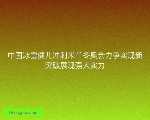 中国冰雪健儿冲刺米兰冬奥会力争实现新突破展现强大实力