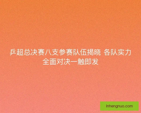 乒超总决赛八支参赛队伍揭晓 各队实力全面对决一触即发 乒超总决赛八支参赛队伍揭晓 各队实力全面对决一触即发