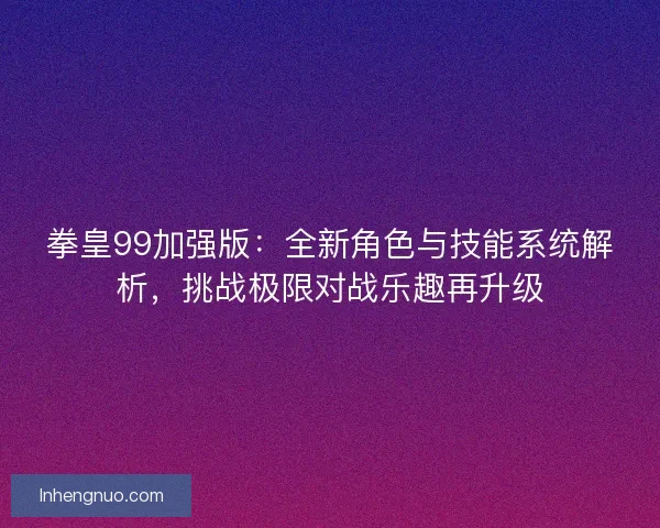 拳皇99加强版：全新角色与技能系统解析，挑战极限对战乐趣再升级