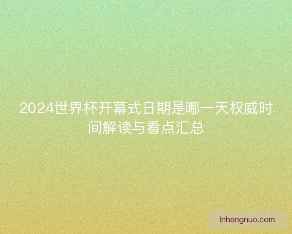 2024世界杯开幕式日期是哪一天权威时间解读与看点汇总