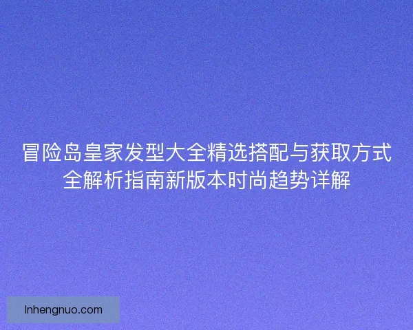 冒险岛皇家发型大全精选搭配与获取方式全解析指南新版本时尚趋势详解 冒险岛皇家发型大全精选搭配与获取方式全解析指南新版本时尚趋势详解