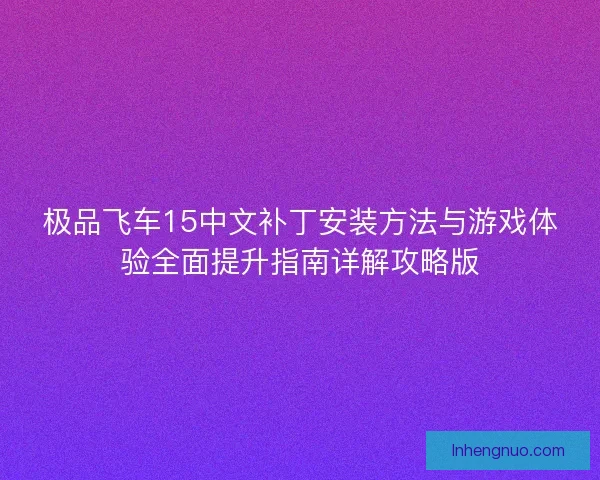 极品飞车15中文补丁安装方法与游戏体验全面提升指南详解攻略版 极品飞车15中文补丁安装方法与游戏体验全面提升指南详解攻略版