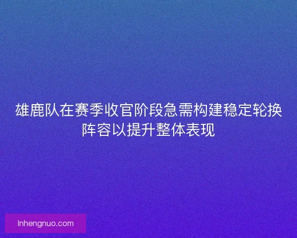 雄鹿队在赛季收官阶段急需构建稳定轮换阵容以提升整体表现 雄鹿队在赛季收官阶段急需构建稳定轮换阵容以提升整体表现