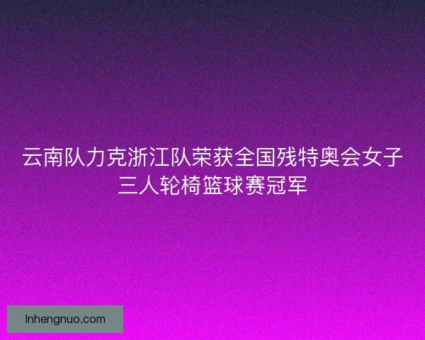 云南队力克浙江队荣获全国残特奥会女子三人轮椅篮球赛冠军 云南队力克浙江队荣获全国残特奥会女子三人轮椅篮球赛冠军