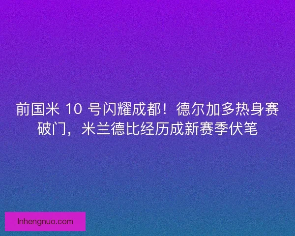 前国米 10 号闪耀成都！德尔加多热身赛破门，米兰德比经历成新赛季伏笔