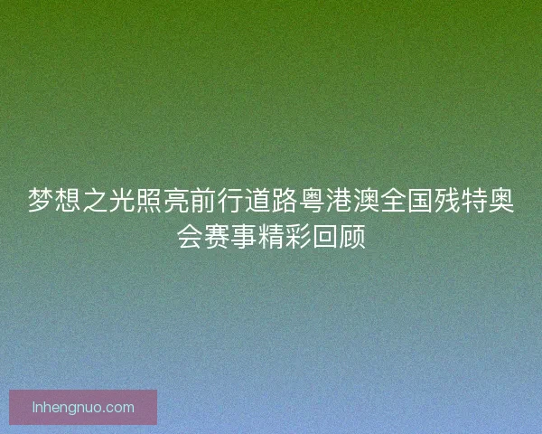 梦想之光照亮前行道路粤港澳全国残特奥会赛事精彩回顾 梦想之光照亮前行道路粤港澳全国残特奥会赛事精彩回顾