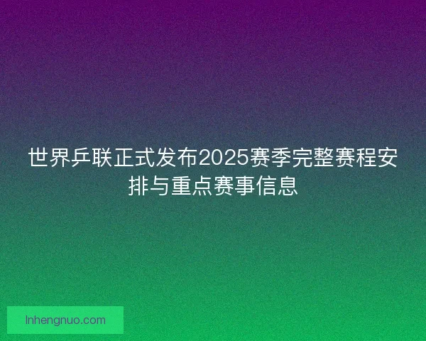 世界乒联正式发布2025赛季完整赛程安排与重点赛事信息 世界乒联正式发布2025赛季完整赛程安排与重点赛事信息