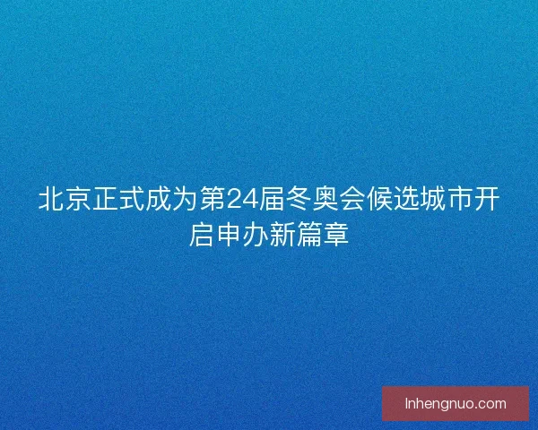 北京正式成为第24届冬奥会候选城市开启申办新篇章 北京正式成为第24届冬奥会候选城市开启申办新篇章