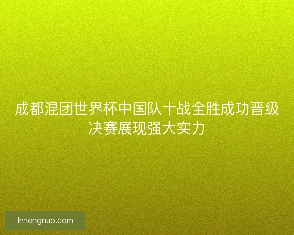 成都混团世界杯中国队十战全胜成功晋级决赛展现强大实力 成都混团世界杯中国队十战全胜成功晋级决赛展现强大实力