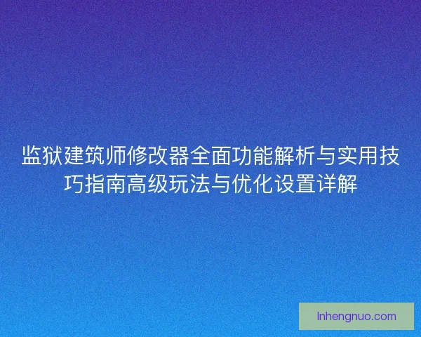 监狱建筑师修改器全面功能解析与实用技巧指南高级玩法与优化设置详解