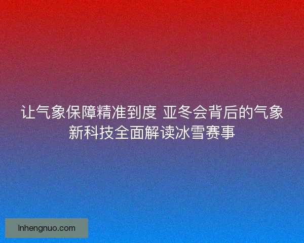 让气象保障精准到度 亚冬会背后的气象新科技全面解读冰雪赛事 让气象保障精准到度 亚冬会背后的气象新科技全面解读冰雪赛事
