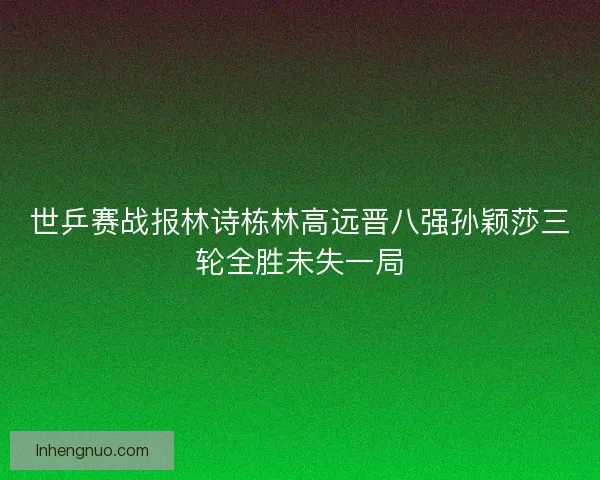 世乒赛战报林诗栋林高远晋八强孙颖莎三轮全胜未失一局 世乒赛战报林诗栋林高远晋八强孙颖莎三轮全胜未失一局