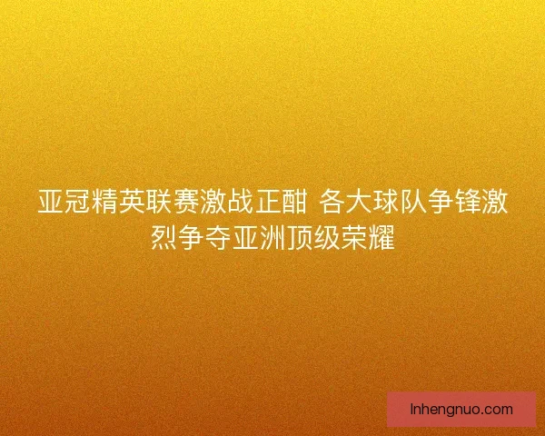 亚冠精英联赛激战正酣 各大球队争锋激烈争夺亚洲顶级荣耀 亚冠精英联赛激战正酣 各大球队争锋激烈争夺亚洲顶级荣耀