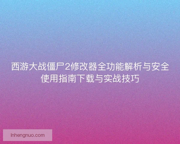 西游大战僵尸2修改器全功能解析与安全使用指南下载与实战技巧