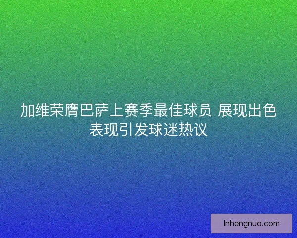 加维荣膺巴萨上赛季最佳球员 展现出色表现引发球迷热议
