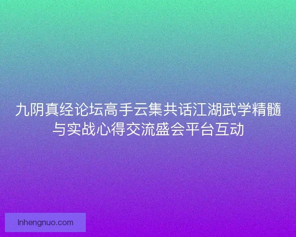九阴真经论坛高手云集共话江湖武学精髓与实战心得交流盛会平台互动