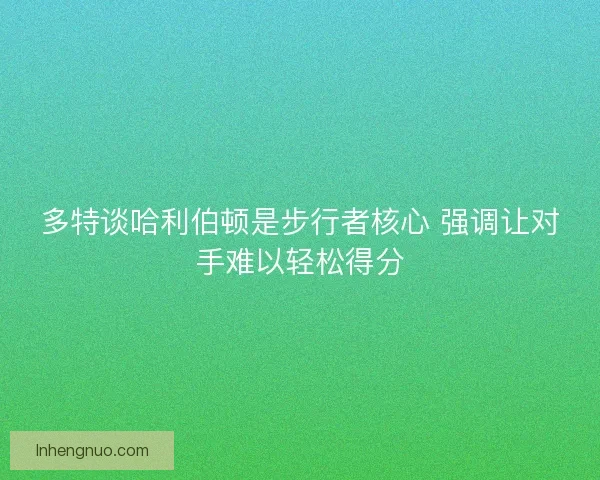 多特谈哈利伯顿是步行者核心 强调让对手难以轻松得分 多特谈哈利伯顿是步行者核心 强调让对手难以轻松得分