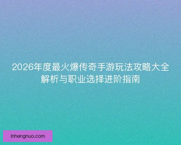 2026年度最火爆传奇手游玩法攻略大全解析与职业选择进阶指南 2026年度最火爆传奇手游玩法攻略大全解析与职业选择进阶指南