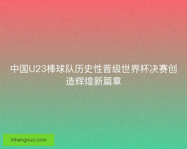 中国U23棒球队历史性晋级世界杯决赛创造辉煌新篇章 中国U23棒球队历史性晋级世界杯决赛创造辉煌新篇章