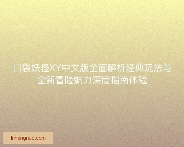 口袋妖怪XY中文版全面解析经典玩法与全新冒险魅力深度指南体验