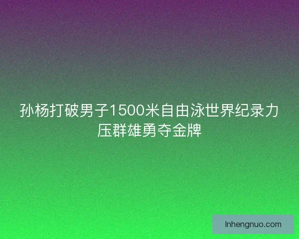 孙杨打破男子1500米自由泳世界纪录力压群雄勇夺金牌 孙杨打破男子1500米自由泳世界纪录力压群雄勇夺金牌