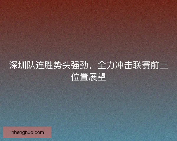 深圳队连胜势头强劲,全力冲击联赛前三位置展望 深圳队连胜势头强劲,全力冲击联赛前三位置展望