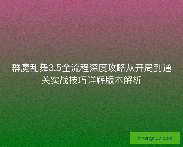 群魔乱舞3.5全流程深度攻略从开局到通关实战技巧详解版本解析