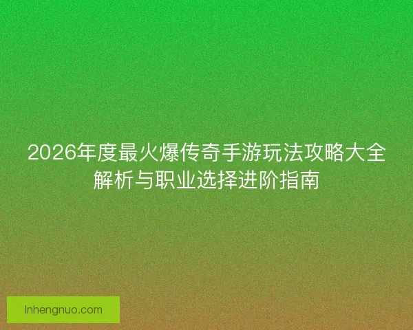2026年度最火爆传奇手游玩法攻略大全解析与职业选择进阶指南 2026年度最火爆传奇手游玩法攻略大全解析与职业选择进阶指南