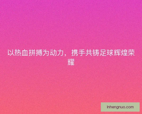 以热血拼搏为动力，携手共铸足球辉煌荣耀