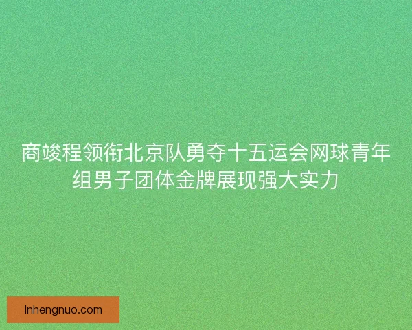 商竣程领衔北京队勇夺十五运会网球青年组男子团体金牌展现强大实力 商竣程领衔北京队勇夺十五运会网球青年组男子团体金牌展现强大实力