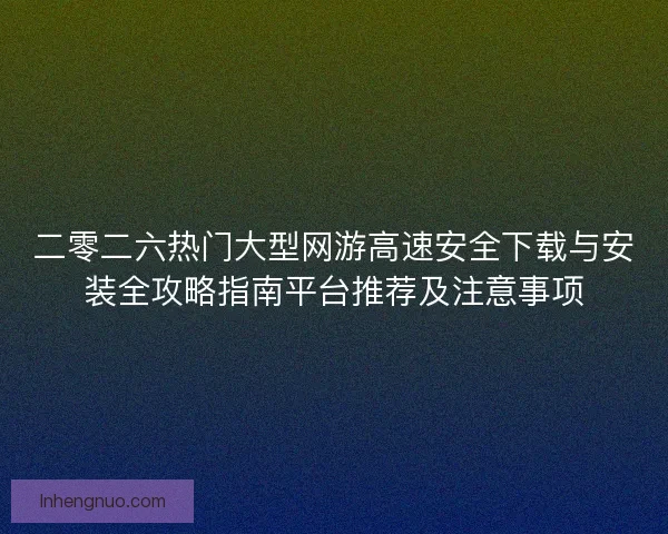 二零二六热门大型网游高速安全下载与安装全攻略指南平台推荐及注意事项 二零二六热门大型网游高速安全下载与安装全攻略指南平台推荐及注意事项